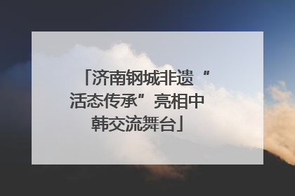 济南钢城非遗“活态传承”亮相中韩交流舞台