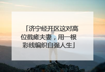 济宁经开区这对高位截瘫夫妻，用一根彩线编织自强人生
