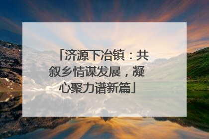济源下冶镇：共叙乡情谋发展，凝心聚力谱新篇