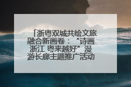 浙粤双城共绘文旅融合新画卷：“诗画浙江 粤来越好”漫游长廊主题推广活动在广州花城汇启幕