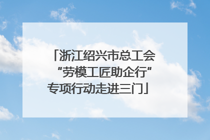 浙江绍兴市总工会“劳模工匠助企行”专项行动走进三门