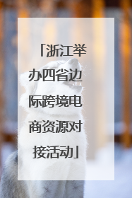 浙江举办四省边际跨境电商资源对接活动