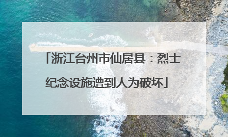浙江台州市仙居县：烈士纪念设施遭到人为破坏