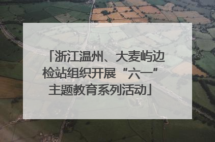 浙江温州、大麦屿边检站组织开展“六一”主题教育系列活动
