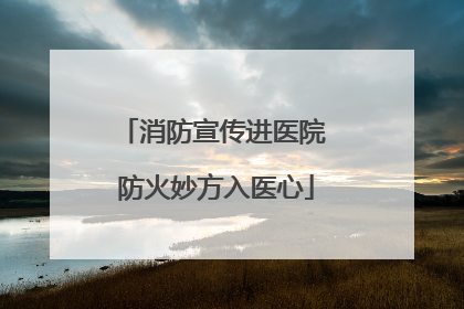 消防宣传进医院 防火妙方入医心