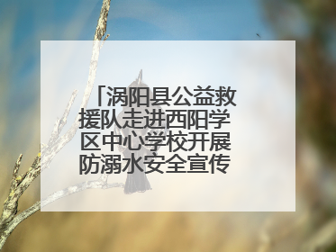 涡阳县公益救援队走进西阳学区中心学校开展防溺水安全宣传进校园活动