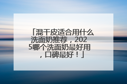 混干皮适合用什么洗面奶推荐，2025哪个洗面奶最好用，口碑最好！