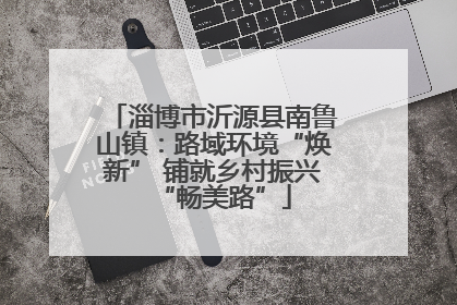淄博市沂源县南鲁山镇：路域环境“焕新” 铺就乡村振兴“畅美路”