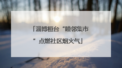 淄博桓台“睦邻集市”点燃社区烟火气
