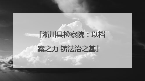 淅川县检察院：以档案之力 铸法治之基