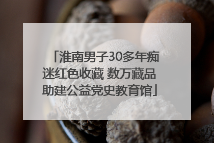 淮南男子30多年痴迷红色收藏 数万藏品助建公益党史教育馆
