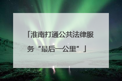 淮南打通公共法律服务“最后一公里”