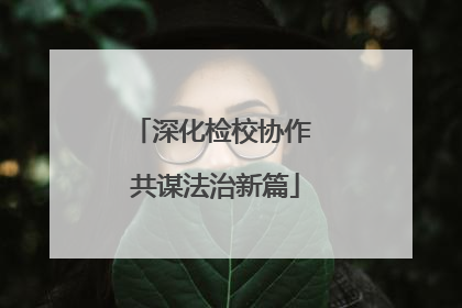深化检校协作 共谋法治新篇