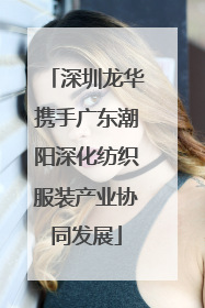深圳龙华携手广东潮阳深化纺织服装产业协同发展