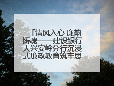 清风入心 廉韵铸魂——建设银行大兴安岭分行沉浸式廉政教育筑牢思想防线