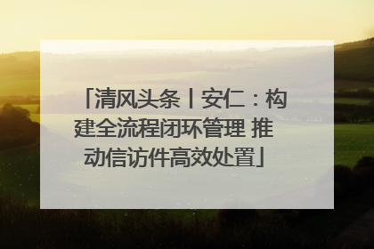 清风头条丨安仁：构建全流程闭环管理 推动信访件高效处置