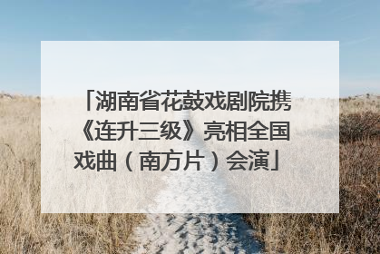 湖南省花鼓戏剧院携《连升三级》亮相全国戏曲（南方片）会演