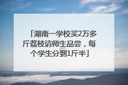 湖南一学校买2万多斤荔枝请师生品尝，每个学生分到1斤半