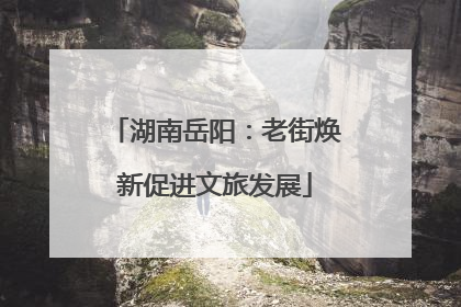 湖南岳阳：老街焕新促进文旅发展