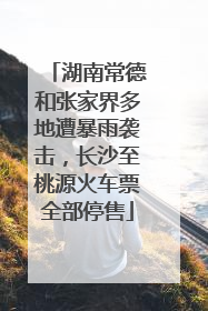 湖南常德和张家界多地遭暴雨袭击，长沙至桃源火车票全部停售