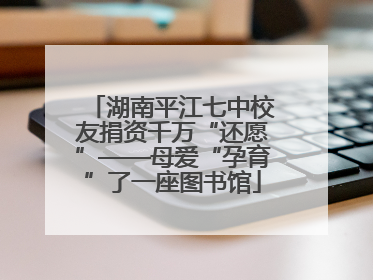 湖南平江七中校友捐资千万“还愿”——母爱“孕育”了一座图书馆
