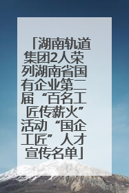 湖南轨道集团2人荣列湖南省国有企业第二届“百名工匠传薪火”活动“国企工匠”人才宣传名单