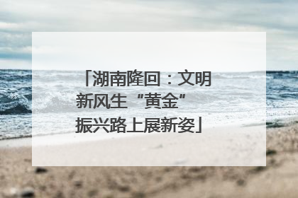 湖南隆回：文明新风生“黄金” 振兴路上展新姿