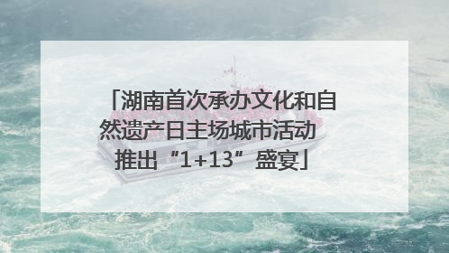 湖南首次承办文化和自然遗产日主场城市活动 推出“1+13”盛宴