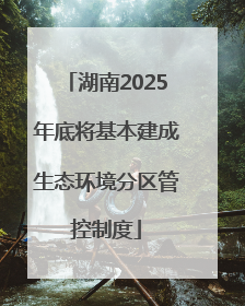 湖南2025年底将基本建成生态环境分区管控制度