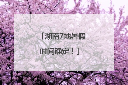 湖南7地暑假时间确定！