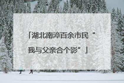 湖北南漳百余市民“我与父亲合个影”