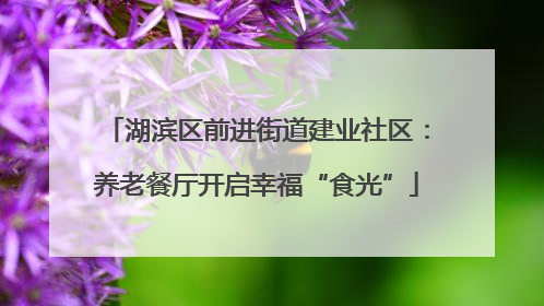湖滨区前进街道建业社区：养老餐厅开启幸福“食光”
