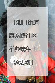 湘口街道康泰路社区举办端午主题活动