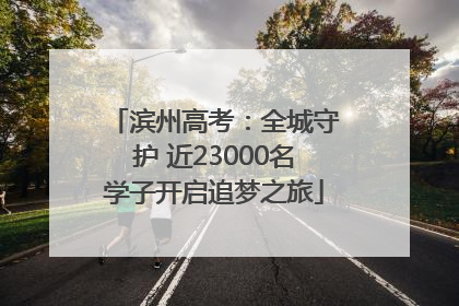 滨州高考：全城守护 近23000名学子开启追梦之旅