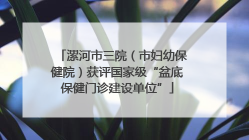 漯河市三院（市妇幼保健院）获评国家级“盆底保健门诊建设单位”