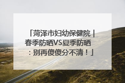 菏泽市妇幼保健院｜春季防晒VS夏季防晒：别再傻傻分不清！