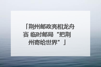 荆州邮政亮相龙舟赛 临时邮局“把荆州寄给世界”