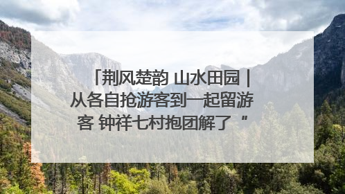 荆风楚韵 山水田园｜从各自抢游客到一起留游客 钟祥七村抱团解了“乡愁”添了“乡酬”