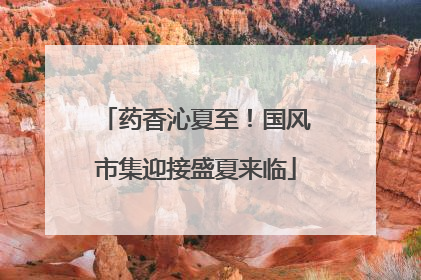 药香沁夏至！国风市集迎接盛夏来临