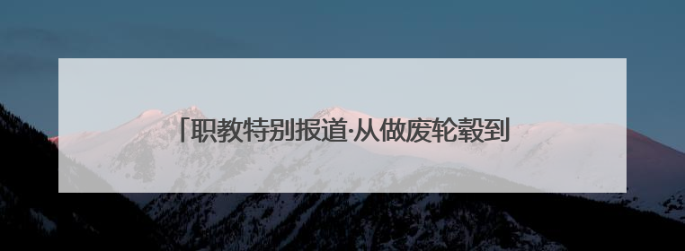 职教特别报道·从做废轮毂到“浙江工匠”，他用了十年