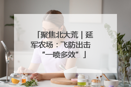聚焦北大荒｜延军农场：飞防出击 “一喷多效”