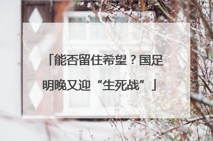 能否留住希望？国足明晚又迎“生死战”
