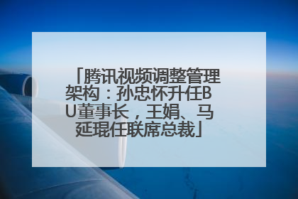 腾讯视频调整管理架构：孙忠怀升任BU董事长，王娟、马延琨任联席总裁
