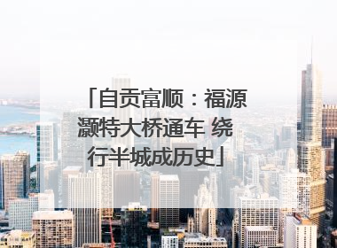 自贡富顺：福源灏特大桥通车 绕行半城成历史