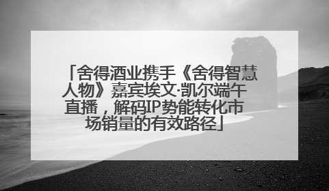 舍得酒业携手《舍得智慧人物》嘉宾埃文·凯尔端午直播，解码IP势能转化市场销量的有效路径