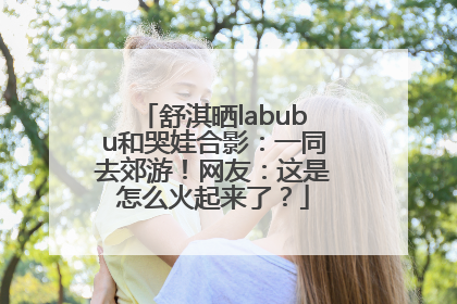 舒淇晒labubu和哭娃合影：一同去郊游！网友：这是怎么火起来了？