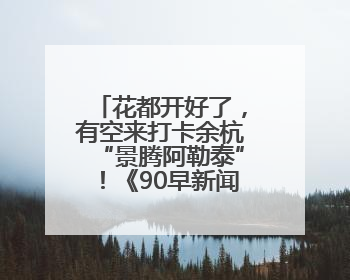花都开好了，有空来打卡余杭“景腾阿勒泰”！《90早新闻》来了
