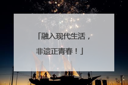 融入现代生活，非遗正青春！