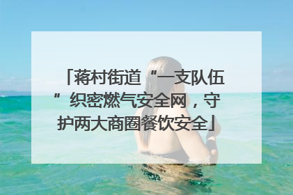 蒋村街道“一支队伍”织密燃气安全网，守护两大商圈餐饮安全