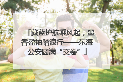 藏蓝护航乘风起，墨香盈袖踏浪行——东海公安圆满“交卷”